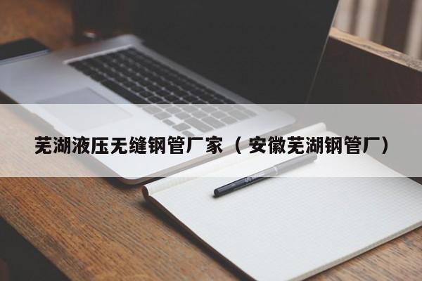 蕪湖液壓無(wú)縫鋼管廠家（ 安徽蕪湖鋼管廠）