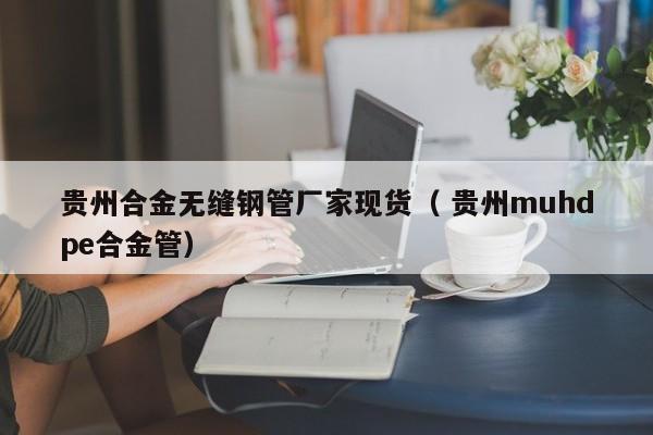 貴州合金無縫鋼管廠家現(xiàn)貨（ 貴州muhdpe合金管）