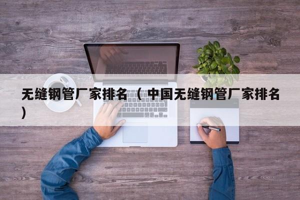 無縫鋼管廠家排名（ 中國無縫鋼管廠家排名）