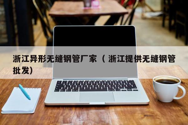浙江異形無縫鋼管廠家（ 浙江提供無縫鋼管批發(fā)）