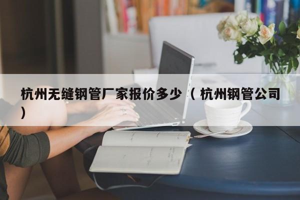 杭州無(wú)縫鋼管廠家報(bào)價(jià)多少（ 杭州鋼管公司）