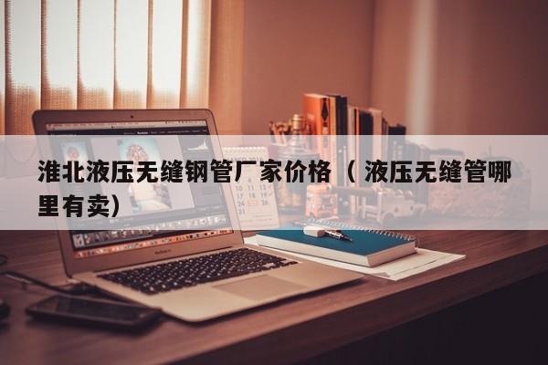 淮北液壓無縫鋼管廠家價格（ 液壓無縫管哪里有賣）