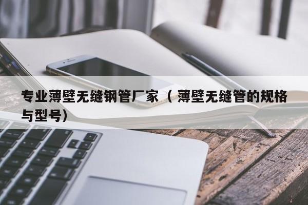 專業(yè)薄壁無縫鋼管廠家（ 薄壁無縫管的規(guī)格與型號）