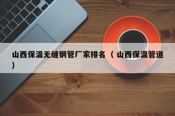 山西保溫無縫鋼管廠家排名（ 山西保溫管道）