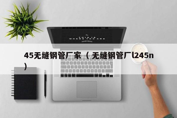 45無(wú)縫鋼管廠(chǎng)家（ 無(wú)縫鋼管廠(chǎng)l245n）
