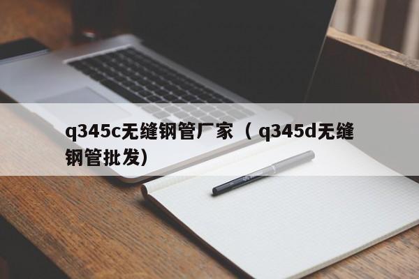 q345c無縫鋼管廠家（ q345d無縫鋼管批發(fā)）