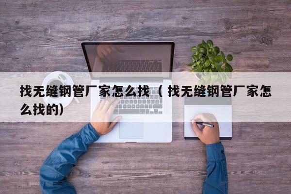 找無縫鋼管廠家怎么找（ 找無縫鋼管廠家怎么找的）
