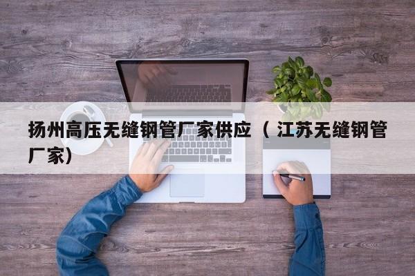 揚(yáng)州高壓無縫鋼管廠家供應(yīng)（ 江蘇無縫鋼管廠家）