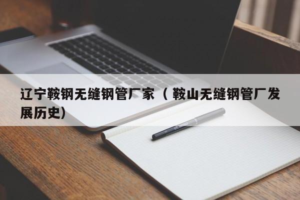 遼寧鞍鋼無(wú)縫鋼管廠(chǎng)家（ 鞍山無(wú)縫鋼管廠(chǎng)發(fā)展歷史）