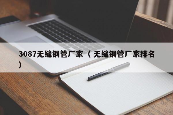 3087無(wú)縫鋼管廠(chǎng)家（ 無(wú)縫鋼管廠(chǎng)家排名）