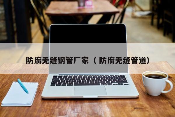 防腐無(wú)縫鋼管廠(chǎng)家（ 防腐無(wú)縫管道）