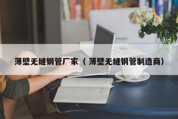 薄壁無(wú)縫鋼管廠家（ 薄壁無(wú)縫鋼管制造商）