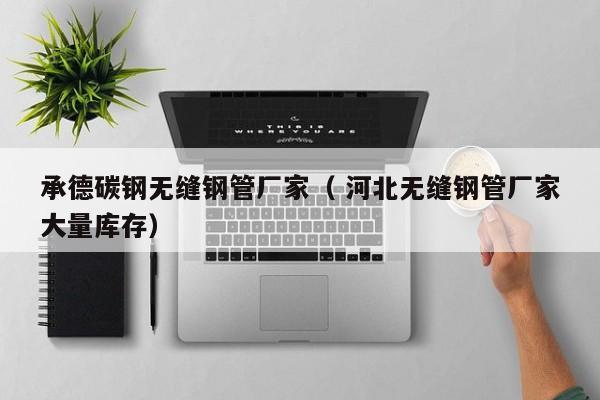 承德碳鋼無(wú)縫鋼管廠家（ 河北無(wú)縫鋼管廠家大量庫(kù)存）