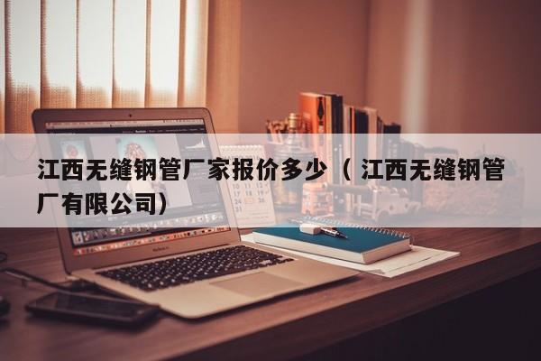 江西無(wú)縫鋼管廠家報(bào)價(jià)多少（ 江西無(wú)縫鋼管廠有限公司）