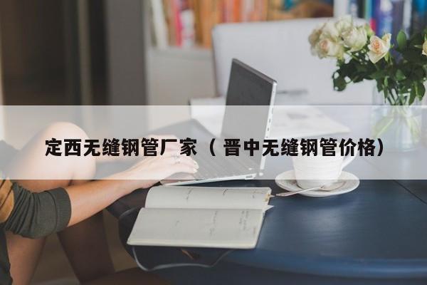 定西無縫鋼管廠家（ 晉中無縫鋼管價(jià)格）