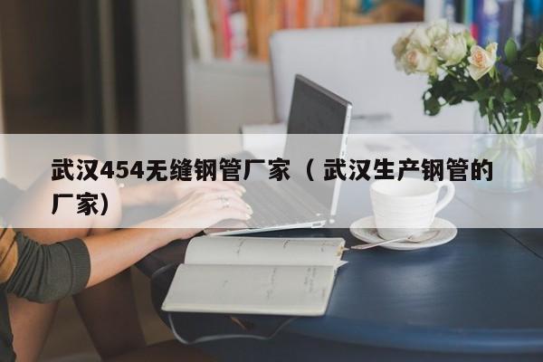 武漢454無縫鋼管廠家（ 武漢生產(chǎn)鋼管的廠家）