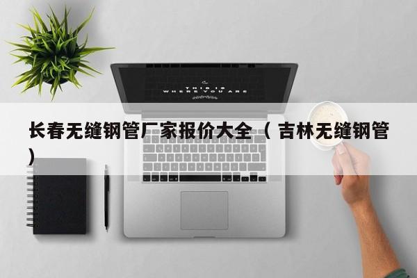 長(zhǎng)春無(wú)縫鋼管廠家報(bào)價(jià)大全（ 吉林無(wú)縫鋼管）