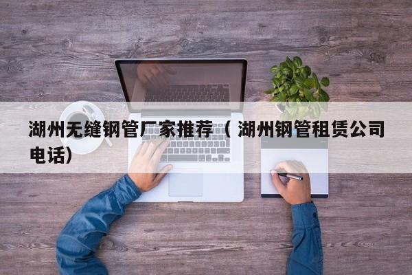湖州無縫鋼管廠家推薦（ 湖州鋼管租賃公司電話）