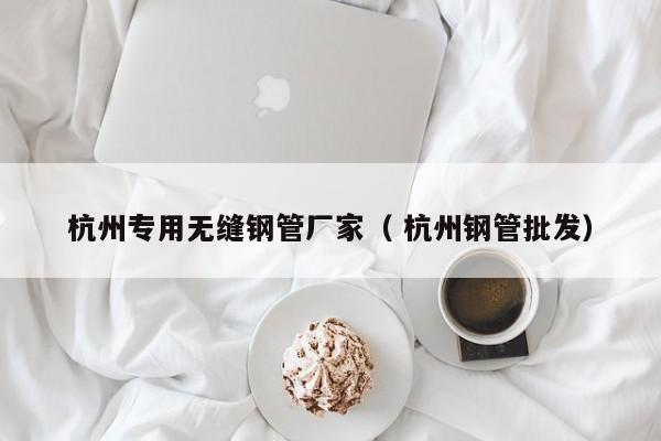 杭州專用無縫鋼管廠家（ 杭州鋼管批發(fā)）