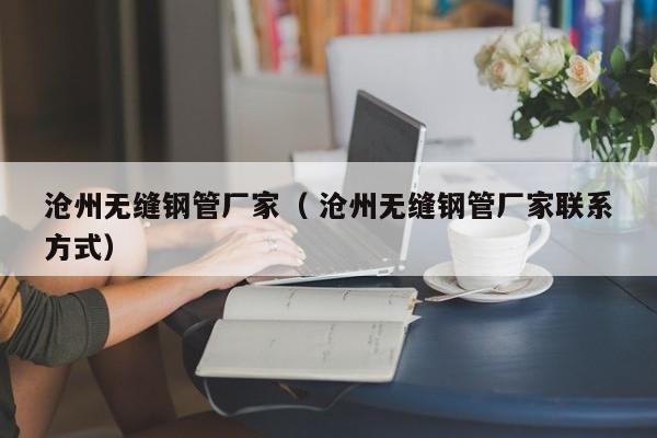 滄州無(wú)縫鋼管廠家（ 滄州無(wú)縫鋼管廠家聯(lián)系方式）