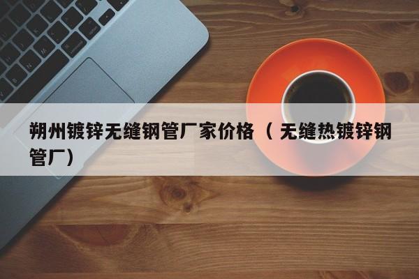 朔州鍍鋅無縫鋼管廠家價(jià)格（ 無縫熱鍍鋅鋼管廠）