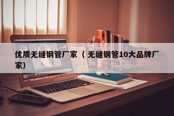 優(yōu)質(zhì)無(wú)縫鋼管廠家（ 無(wú)縫鋼管10大品牌廠家）