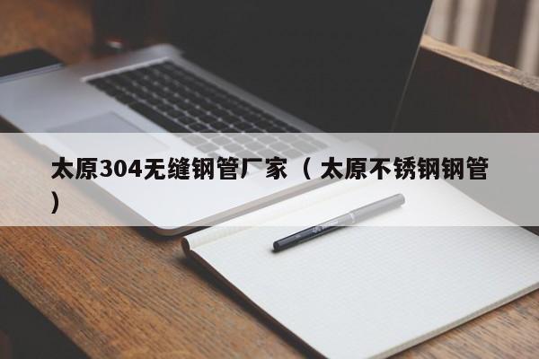 太原304無縫鋼管廠家（ 太原不銹鋼鋼管）