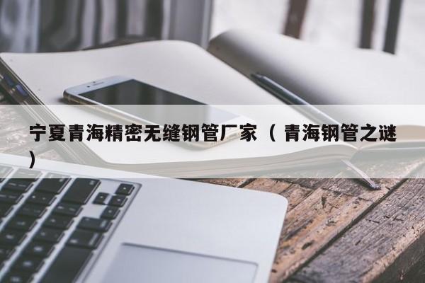 寧夏青海精密無(wú)縫鋼管廠家（ 青海鋼管之謎）