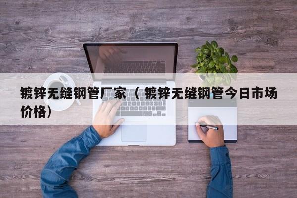 鍍鋅無縫鋼管廠家（ 鍍鋅無縫鋼管今日市場價格）