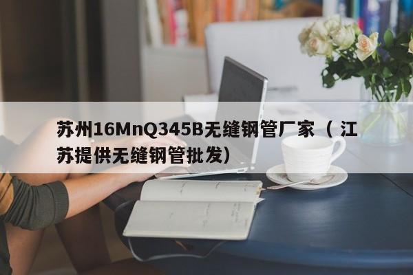 蘇州16MnQ345B無縫鋼管廠家（ 江蘇提供無縫鋼管批發(fā)）