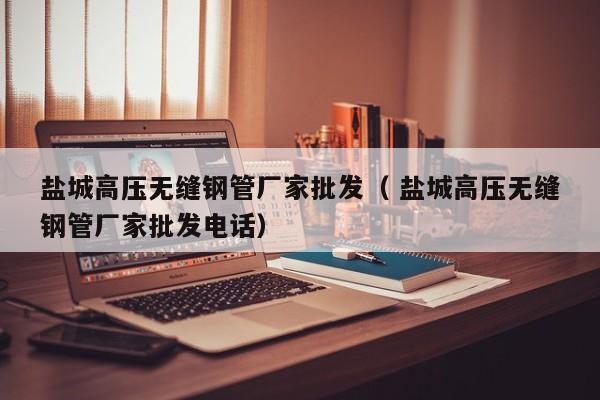 鹽城高壓無縫鋼管廠家批發(fā)（ 鹽城高壓無縫鋼管廠家批發(fā)電話）