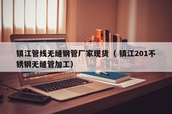 鎮(zhèn)江管線無縫鋼管廠家現(xiàn)貨（ 鎮(zhèn)江201不銹鋼無縫管加工）