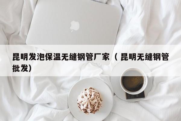昆明發(fā)泡保溫?zé)o縫鋼管廠家（ 昆明無縫鋼管批發(fā)）