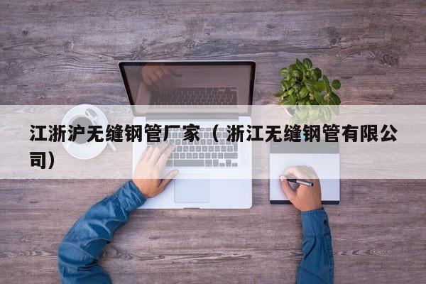 江浙滬無縫鋼管廠家（ 浙江無縫鋼管有限公司）