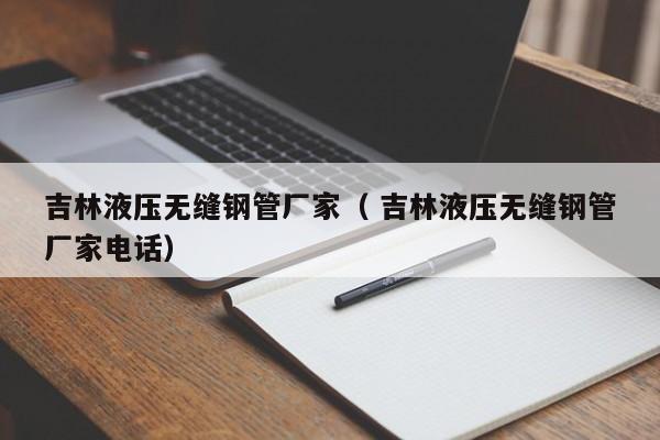 吉林液壓無(wú)縫鋼管廠(chǎng)家（ 吉林液壓無(wú)縫鋼管廠(chǎng)家電話(huà)）