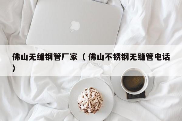 佛山無(wú)縫鋼管廠家（ 佛山不銹鋼無(wú)縫管電話）