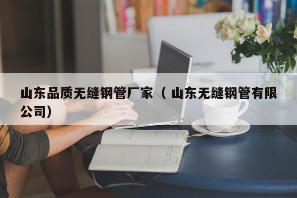 山東品質(zhì)無縫鋼管廠家（ 山東無縫鋼管有限公司）