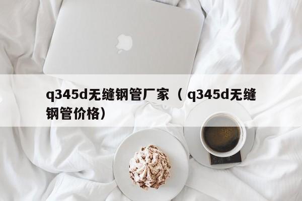 q345d無縫鋼管廠家（ q345d無縫鋼管價格）