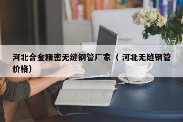 河北合金精密無縫鋼管廠家（ 河北無縫鋼管價(jià)格）