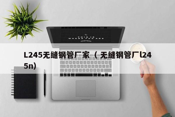L245無縫鋼管廠家（ 無縫鋼管廠l245n）