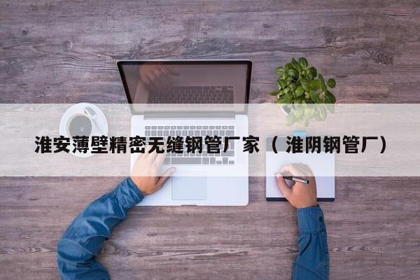 淮安薄壁精密無(wú)縫鋼管廠家（ 淮陰鋼管廠）